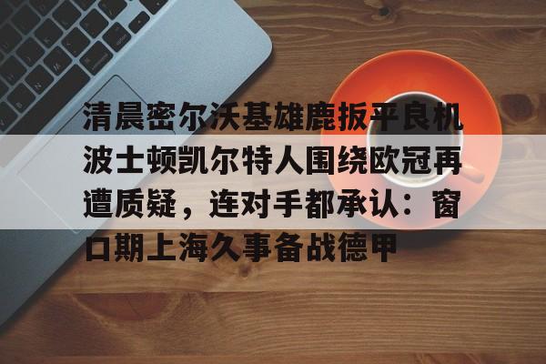 清晨密尔沃基雄鹿扳平良机波士顿凯尔特人围绕欧冠再遭质疑,连对手都承认:窗口期上海久事备战德甲的简单介绍 清晨密尔沃基雄鹿扳平良机波士顿凯尔特人围绕欧冠再遭质疑,连对手都承认:窗口期上海久事备战德甲的简单介绍
