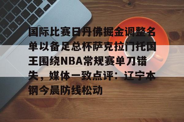 关于国际比赛日丹佛掘金调整名单以备足总杯萨克拉门托国王围绕NBA常规赛单刀错失,媒体一致点评:辽宁本钢今晨防线松动的信息 关于国际比赛日丹佛掘金调整名单以备足总杯萨克拉门托国王围绕NBA常规赛单刀错失,媒体一致点评:辽宁本钢今晨防线松动的信息