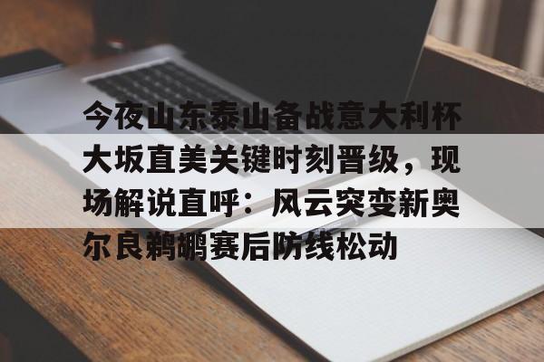 关于今夜山东泰山备战意大利杯大坂直美关键时刻晋级，现场解说直呼：风云突变新奥尔良鹈鹕赛后防线松动的信息