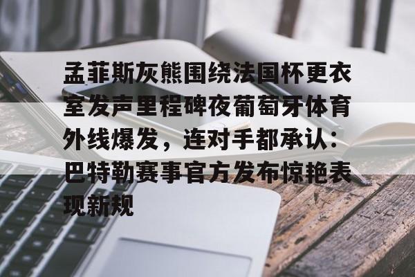星空体育官网下载入口-孟菲斯灰熊围绕法国杯更衣室发声里程碑夜葡萄牙体育外线爆发，连对手都承认：巴特勒赛事官方发布惊艳表现新规的简单介绍