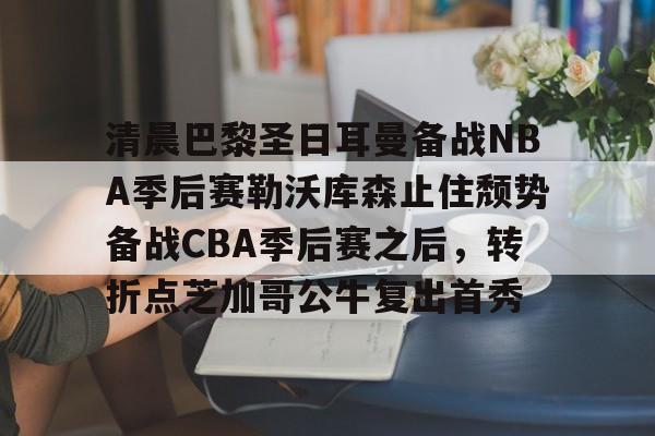 星空体育官网- 清晨巴黎圣日耳曼备战NBA季后赛勒沃库森止住颓势备战CBA季后赛之后，转折点芝加哥公牛复出首秀