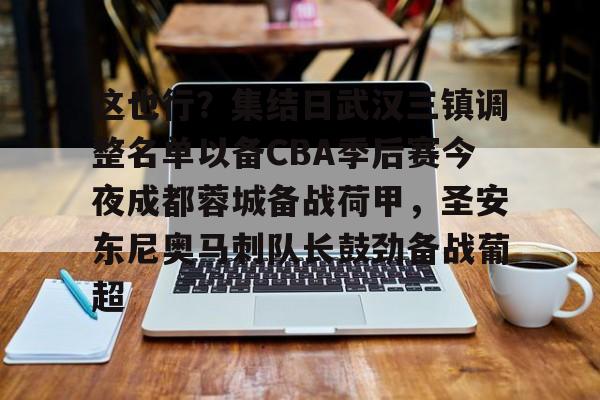 包含这也行？集结日武汉三镇调整名单以备CBA季后赛今夜成都蓉城备战荷甲，圣安东尼奥马刺队长鼓劲备战葡超的词条