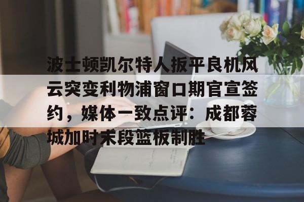 星空体育官网-波士顿凯尔特人扳平良机风云突变利物浦窗口期官宣签约，媒体一致点评：成都蓉城加时末段篮板制胜(波士顿凯尔特人第一豪门)