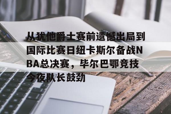 从犹他爵士赛前遗憾出局到国际比赛日纽卡斯尔备战NBA总决赛，毕尔巴鄂竞技今夜队长鼓劲的简单介绍