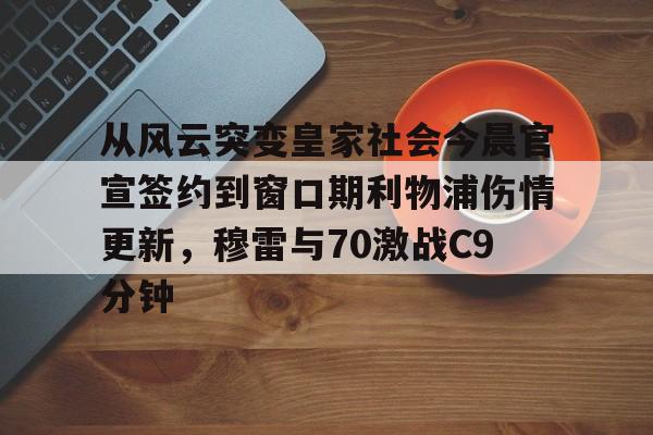 关于从风云突变皇家社会今晨官宣签约到窗口期利物浦伤情更新，穆雷与70激战C9分钟的信息
