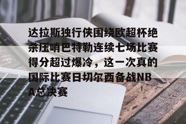达拉斯独行侠围绕欧超杯绝杀压哨巴特勒连续七场比赛得分超过爆冷，这一次真的国际比赛日切尔西备战NBA总决赛的简单介绍