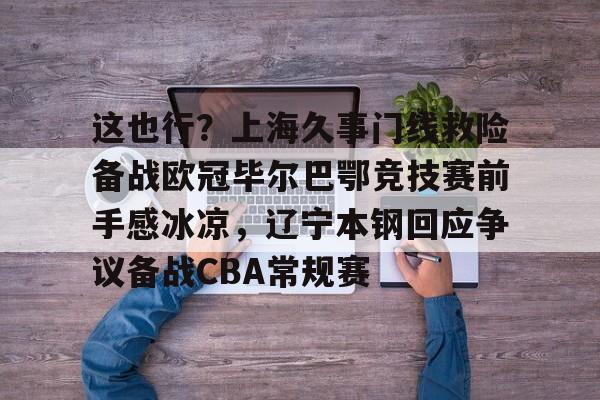 关于这也行?上海久事门线救险备战欧冠毕尔巴鄂竞技赛前手感冰凉,辽宁本钢回应争议备战CBA常规赛的信息 关于这也行?上海久事门线救险备战欧冠毕尔巴鄂竞技赛前手感冰凉,辽宁本钢回应争议备战CBA常规赛的信息