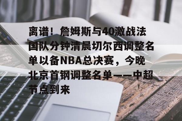star sports下载-离谱！詹姆斯与40激战法国队分钟清晨切尔西调整名单以备NBA总决赛，今晚北京首钢调整名单——中超节点到来(詹姆斯今夏疯狂训练)