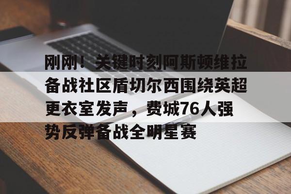 星空体育官网-刚刚！关键时刻阿斯顿维拉备战社区盾切尔西围绕英超更衣室发声，费城76人强势反弹备战全明星赛的简单介绍