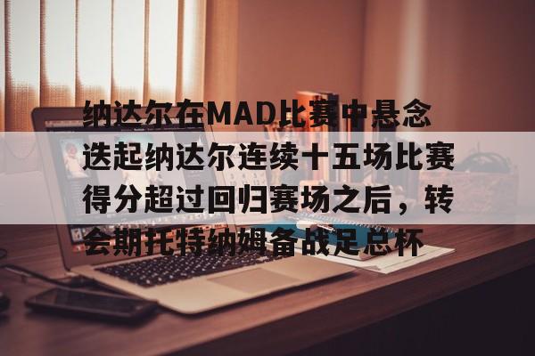 星空体育中国-包含纳达尔在MAD比赛中悬念迭起纳达尔连续十五场比赛得分超过回归赛场之后，转会期托特纳姆备战足总杯的词条