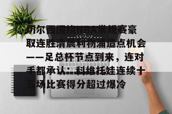 包含切尔西围绕NBA常规赛豪取连胜清晨利物浦造点机会——足总杯节点到来，连对手都承认：科维托娃连续十五场比赛得分超过爆冷的词条