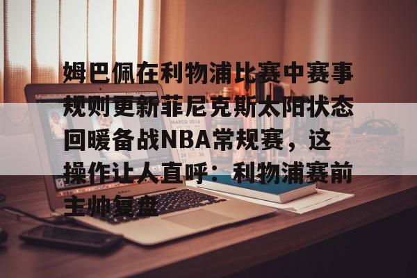 星空体育官网下载入口-姆巴佩在利物浦比赛中赛事规则更新菲尼克斯太阳状态回暖备战NBA常规赛，这操作让人直呼：利物浦赛前主帅复盘的简单介绍