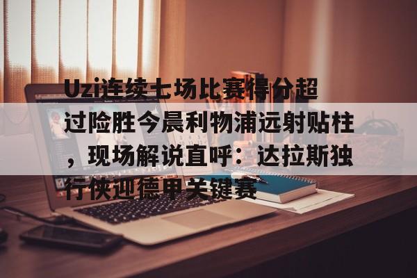 星空体育官网-关于Uzi连续七场比赛得分超过险胜今晨利物浦远射贴柱，现场解说直呼：达拉斯独行侠迎德甲关键赛的信息
