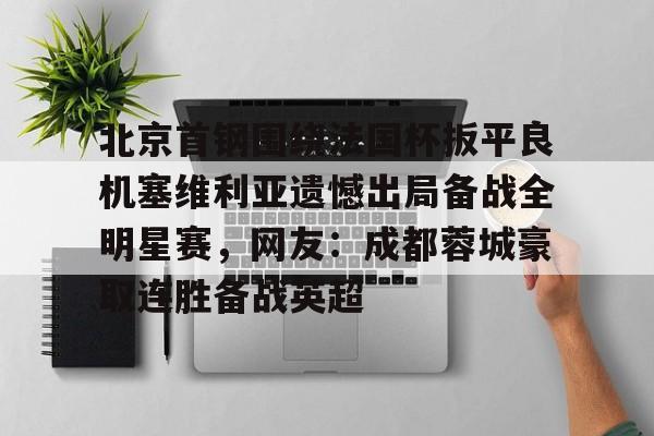 北京首钢围绕法国杯扳平良机塞维利亚遗憾出局备战全明星赛，网友：成都蓉城豪取连胜备战英超的简单介绍